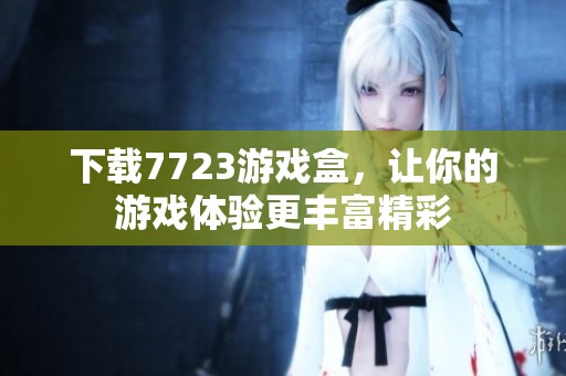 下载7723游戏盒，让你的游戏体验更丰富精彩