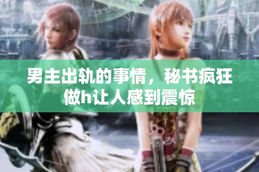男主出轨的事情，秘书疯狂做h让人感到震惊