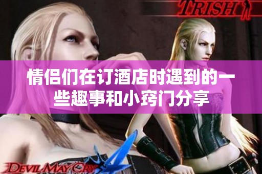 情侣们在订酒店时遇到的一些趣事和小窍门分享