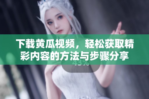 下载黄瓜视频，轻松获取精彩内容的方法与步骤分享
