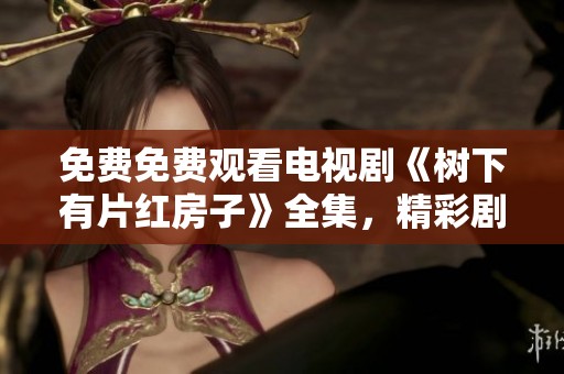 免费免费观看电视剧《树下有片红房子》全集，精彩剧情不容错过！