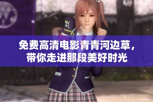 免费高清电影青青河边草，带你走进那段美好时光