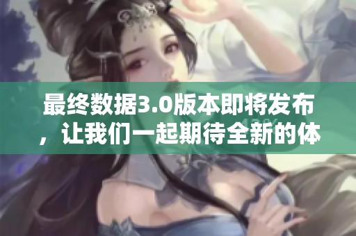 最终数据3.0版本即将发布，让我们一起期待全新的体验与功能！