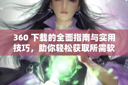 360 下载的全面指南与实用技巧，助你轻松获取所需软件