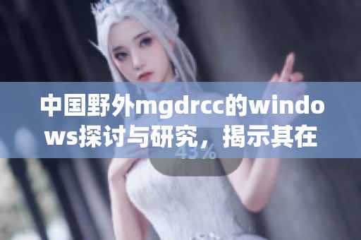 中国野外mgdrcc的windows探讨与研究，揭示其在生态环境中的应用价值