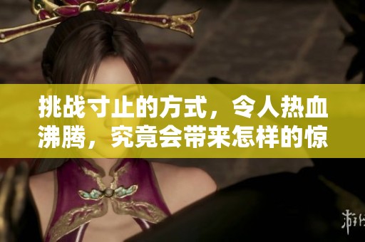 挑战寸止的方式，令人热血沸腾，究竟会带来怎样的惊喜与收获呢