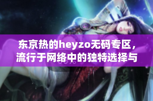 东京热的heyzo**专区，流行于网络中的独特选择与体验