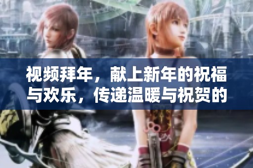 视频拜年，献上新年的祝福与欢乐，传递温暖与祝贺的时刻到来了
