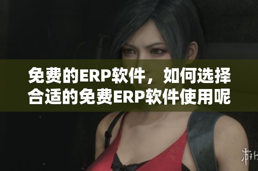 免费的ERP软件，如何选择合适的免费ERP软件使用呢