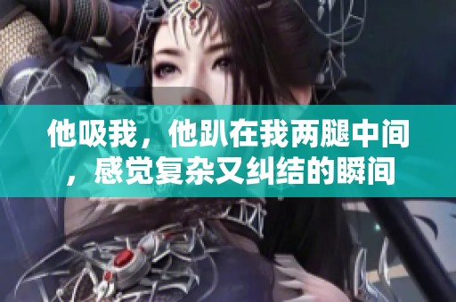 他吸我，他趴在我两腿中间，感觉复杂又纠结的瞬间