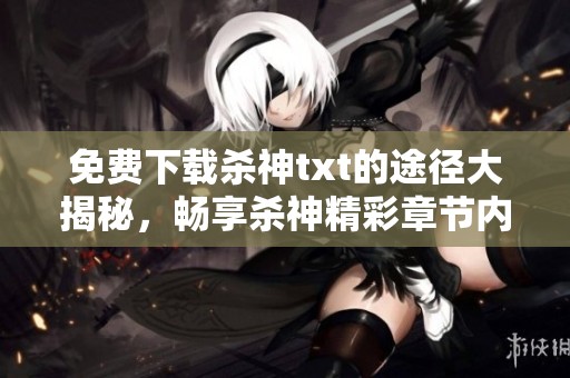 免费下载杀神txt的途径大揭秘，畅享杀神精彩章节内容阅读体验