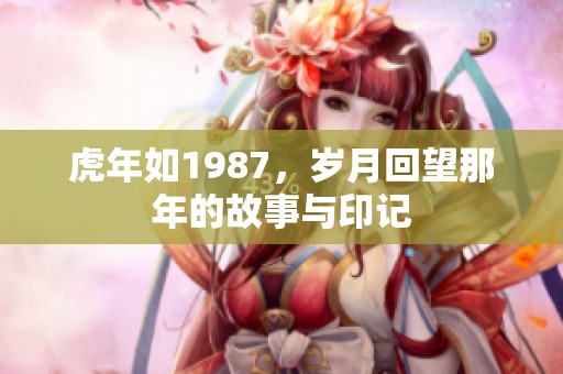 虎年如1987，岁月回望那年的故事与印记