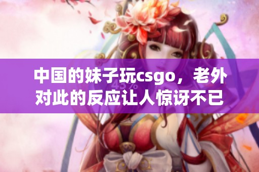中国的妹子玩csgo，老外对此的反应让人惊讶不已