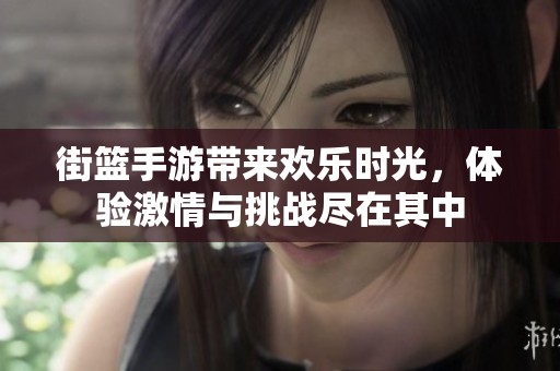 街篮手游带来欢乐时光，体验激情与挑战尽在其中