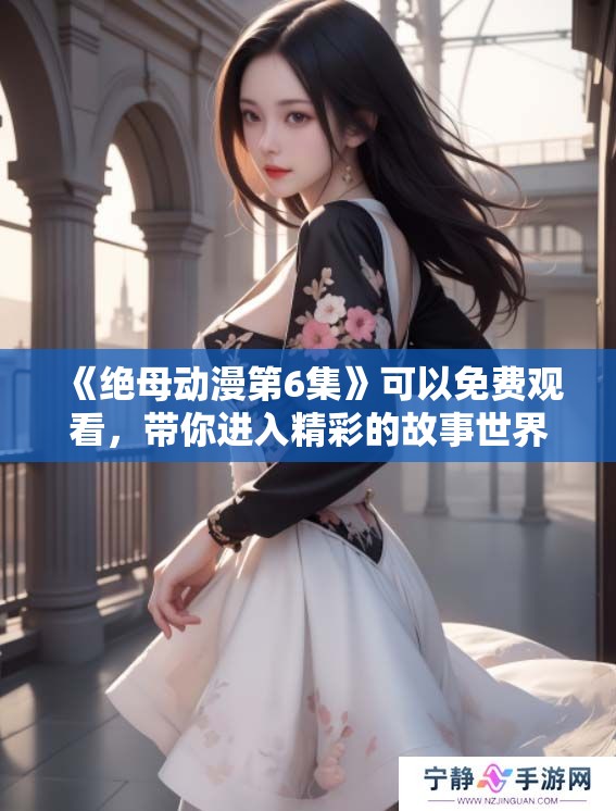 《绝母动漫第6集》可以免费观看，带你进入精彩的故事世界。