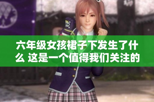 六年级女孩裙子下发生了什么 这是一个值得我们关注的故事