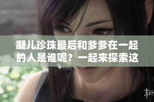 凝儿珍珠最后和爹爹在一起的人是谁呢？一起来探索这个故事吧！