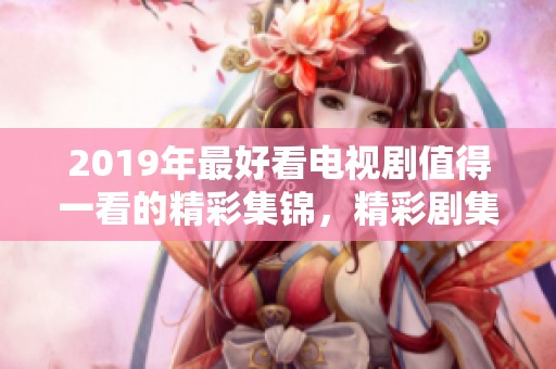 2019年最好看电视剧值得一看的精彩集锦，精彩剧集分享让你不容错过