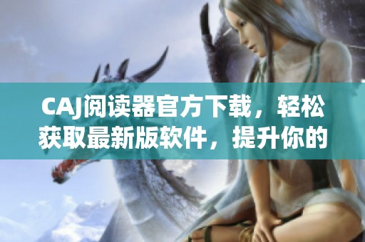 CAJ阅读器官方下载，轻松获取最新版软件，提升你的文献阅读体验
