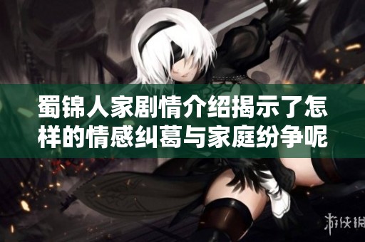 蜀锦人家剧情介绍揭示了怎样的情感纠葛与家庭纷争呢？让我们一同深入了解一下吧！