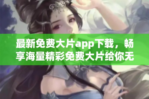 最新免费大片app下载，畅享海量精彩免费大片给你无限观影乐趣