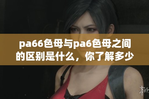 pa66色母与pa6色母之间的区别是什么，你了解多少呢