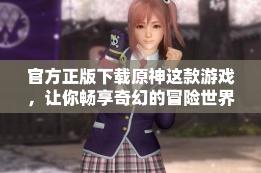 官方正版下载原神这款游戏，让你畅享奇幻的冒险世界