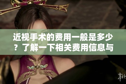 近视手术的费用一般是多少？了解一下相关费用信息与影响因素