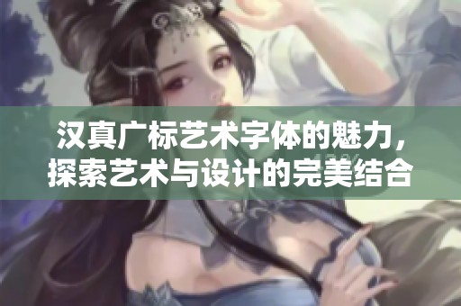 汉真广标艺术字体的魅力，探索艺术与设计的完美结合
