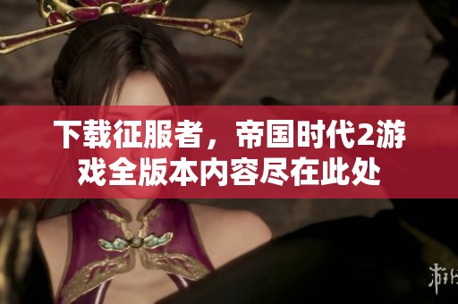 下载征服者，帝国时代2游戏全版本内容尽在此处