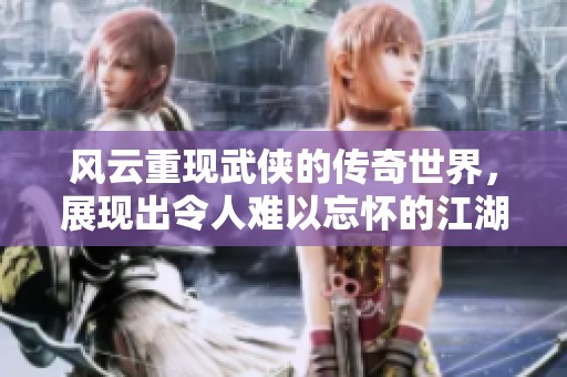 风云重现武侠的传奇世界，展现出令人难以忘怀的江湖故事