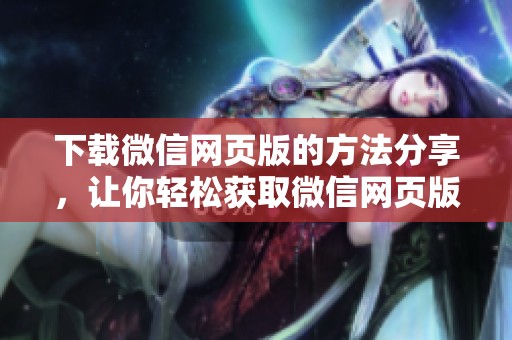下载微信网页版的方法分享，让你轻松获取微信网页版功能！