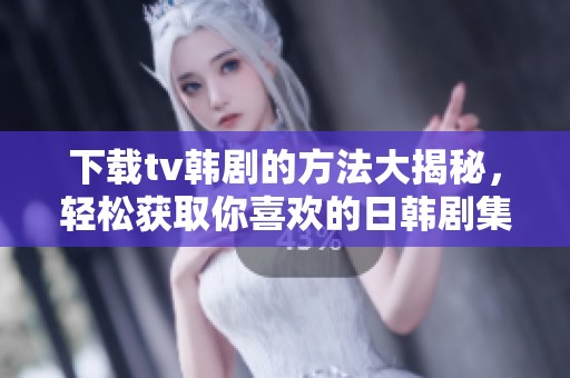 下载tv韩剧的方法大揭秘，轻松获取你喜欢的日韩剧集！