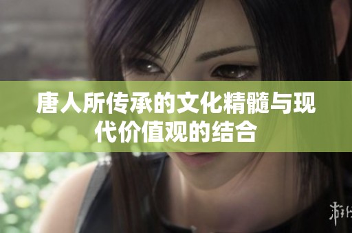 唐人所传承的文化精髓与现代价值观的结合
