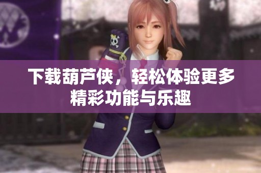 下载葫芦侠，轻松体验更多精彩功能与乐趣