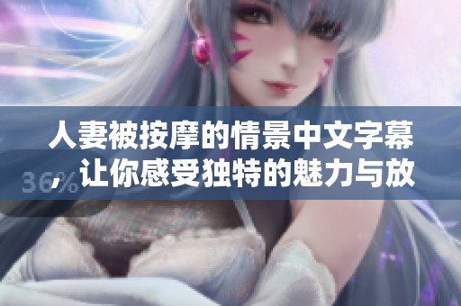 人妻被按摩的情景中文字幕，让你感受独特的魅力与放松之旅