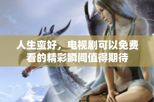 人生蛮好，电视剧可以免费看的精彩瞬间值得期待