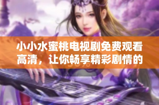 小小水蜜桃电视剧免费观看高清，让你畅享精彩剧情的全新体验