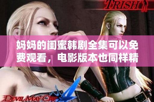 妈妈的闺蜜韩剧全集可以免费观看，电影版本也同样精彩不容错过
