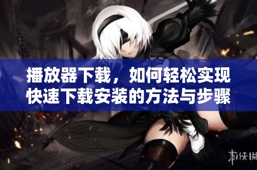播放器下载，如何轻松实现快速下载安装的方法与步骤分享
