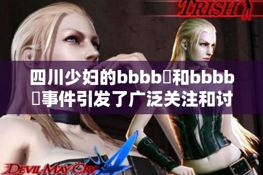 四川少妇的bbbb槡和bbbb槡事件引发了广泛关注和讨论。