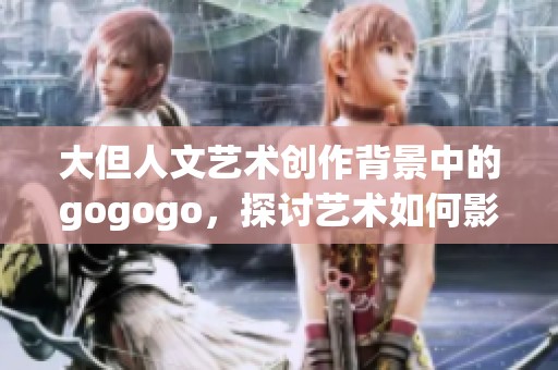 大但人文艺术创作背景中的gogogo，探讨艺术如何影响文化与社会发展