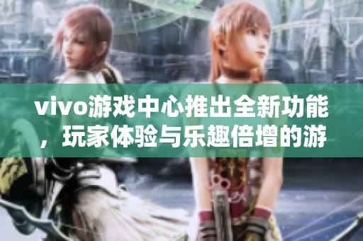 vivo游戏中心推出全新功能，玩家体验与乐趣倍增的游戏盛宴