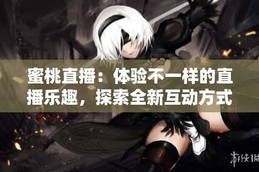 蜜桃直播：体验不一样的直播乐趣，探索全新互动方式！
