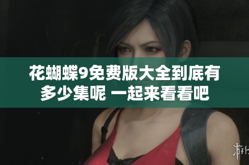 花蝴蝶9免费版大全到底有多少集呢 一起来看看吧