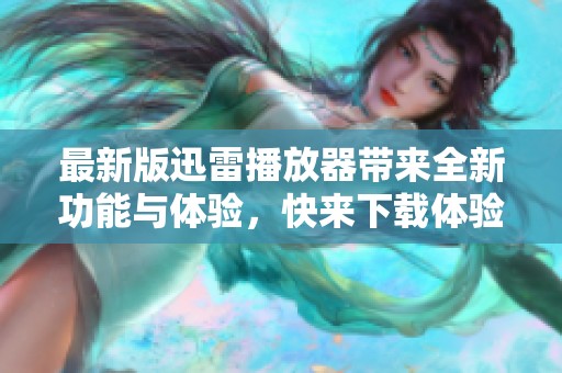 最新版迅雷播放器带来全新功能与体验，快来下载体验更流畅的观看方式
