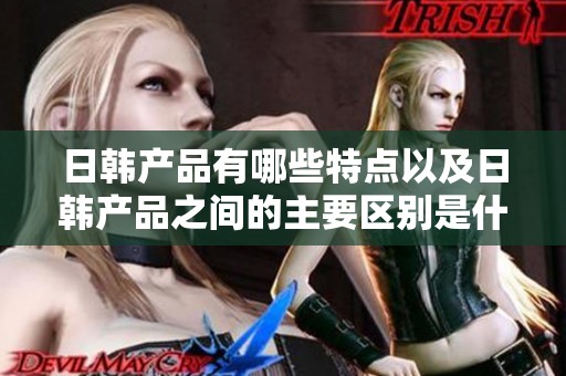 日韩产品有哪些特点以及日韩产品之间的主要区别是什么