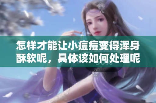 怎样才能让小痘痘变得浑身酥软呢，具体该如何处理呢