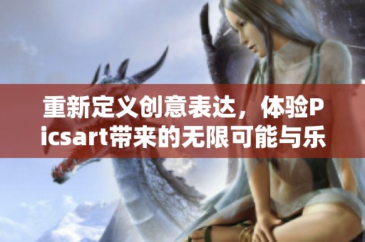 重新定义创意表达，体验Picsart带来的无限可能与乐趣