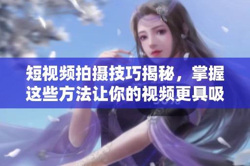 短视频拍摄技巧揭秘，掌握这些方法让你的视频更具吸引力